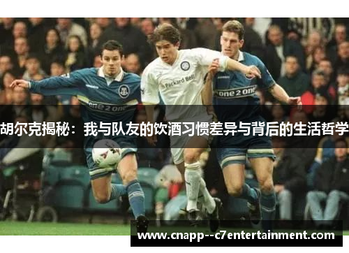 胡尔克揭秘:我与队友的饮酒习惯差异与背后的生活哲学 胡尔克揭秘:我与队友的饮酒习惯差异与背后的生活哲学