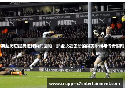 英超历史经典进球瞬间回顾：那些永载史册的绝美瞬间与传奇时刻