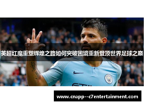 英超红魔重塑辉煌之路如何突破困境重新登顶世界足球之巅 英超红魔重塑辉煌之路如何突破困境重新登顶世界足球之巅