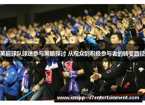 英超球队球迷参与策略探讨 从观众到积极参与者的转变路径