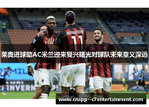 莱奥进球助AC米兰迎来复兴曙光对球队未来意义深远