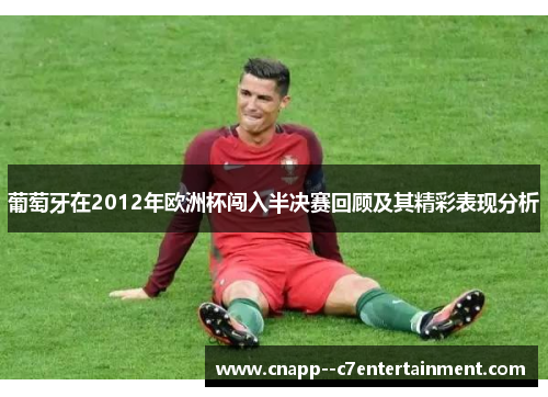 葡萄牙在2012年欧洲杯闯入半决赛回顾及其精彩表现分析 葡萄牙在2012年欧洲杯闯入半决赛回顾及其精彩表现分析