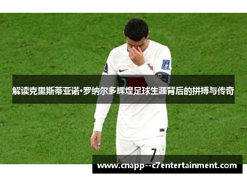 解读克里斯蒂亚诺·罗纳尔多辉煌足球生涯背后的拼搏与传奇 解读克里斯蒂亚诺·罗纳尔多辉煌足球生涯背后的拼搏与传奇