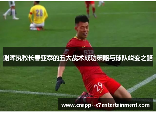 谢晖执教长春亚泰的五大战术成功策略与球队蜕变之路
