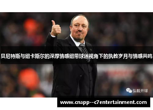 贝尼特斯与纽卡斯尔的深厚情感纽带球迷视角下的执教岁月与情感共鸣