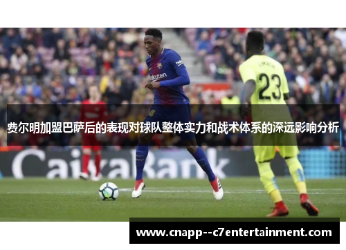 费尔明加盟巴萨后的表现对球队整体实力和战术体系的深远影响分析 费尔明加盟巴萨后的表现对球队整体实力和战术体系的深远影响分析