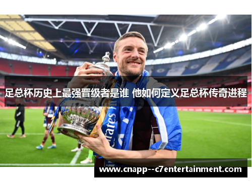 足总杯历史上最强晋级者是谁 他如何定义足总杯传奇进程 足总杯历史上最强晋级者是谁 他如何定义足总杯传奇进程