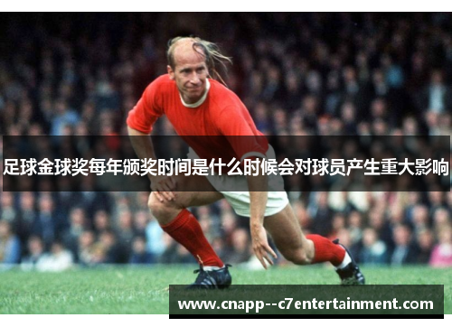 足球金球奖每年颁奖时间是什么时候会对球员产生重大影响 足球金球奖每年颁奖时间是什么时候会对球员产生重大影响
