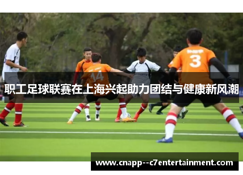 职工足球联赛在上海兴起助力团结与健康新风潮