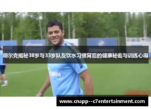 胡尔克揭秘38岁与33岁队友饮水习惯背后的健康秘密与训练心得