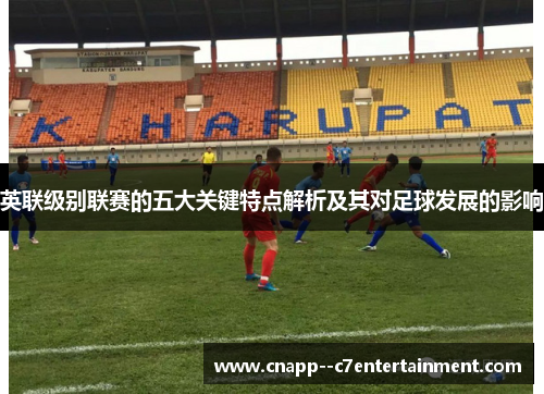 英联级别联赛的五大关键特点解析及其对足球发展的影响 英联级别联赛的五大关键特点解析及其对足球发展的影响