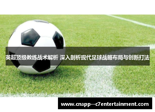 英超顶级教练战术解析 深入剖析现代足球战略布局与创新打法 英超顶级教练战术解析 深入剖析现代足球战略布局与创新打法