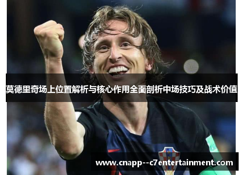 莫德里奇场上位置解析与核心作用全面剖析中场技巧及战术价值 莫德里奇场上位置解析与核心作用全面剖析中场技巧及战术价值