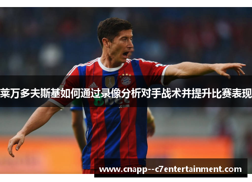 莱万多夫斯基如何通过录像分析对手战术并提升比赛表现 莱万多夫斯基如何通过录像分析对手战术并提升比赛表现