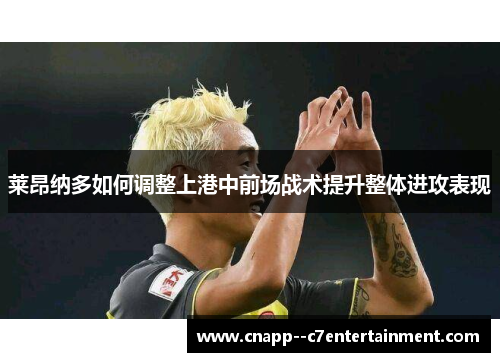 莱昂纳多如何调整上港中前场战术提升整体进攻表现 莱昂纳多如何调整上港中前场战术提升整体进攻表现