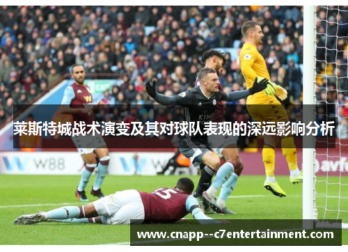 莱斯特城战术演变及其对球队表现的深远影响分析