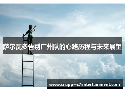 萨尔瓦多告别广州队的心路历程与未来展望 萨尔瓦多告别广州队的心路历程与未来展望