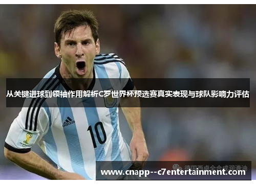 从关键进球到领袖作用解析C罗世界杯预选赛真实表现与球队影响力评估