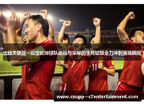 出线关键战一役定乾坤球队命运与荣耀的生死较量全力冲刺赛场瞬间