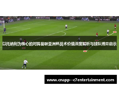 以托纳利为核心的对阵曼联亚洲杯战术价值深度解析与球队博弈启示 以托纳利为核心的对阵曼联亚洲杯战术价值深度解析与球队博弈启示