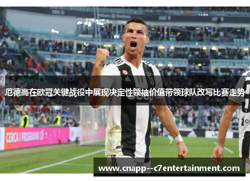 厄德高在欧冠关键战役中展现决定性领袖价值带领球队改写比赛走势