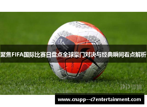 聚焦FIFA国际比赛日盘点全球豪门对决与经典瞬间看点解析 聚焦FIFA国际比赛日盘点全球豪门对决与经典瞬间看点解析