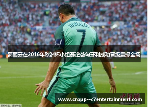 葡萄牙在2016年欧洲杯小组赛逆袭匈牙利成功晋级震撼全场