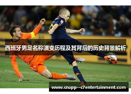 西班牙男足名称演变历程及其背后的历史背景解析 西班牙男足名称演变历程及其背后的历史背景解析