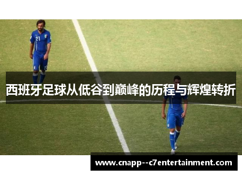 西班牙足球从低谷到巅峰的历程与辉煌转折 西班牙足球从低谷到巅峰的历程与辉煌转折