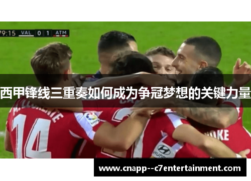 西甲锋线三重奏如何成为争冠梦想的关键力量