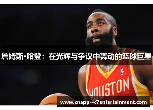 詹姆斯·哈登：在光辉与争议中舞动的篮球巨星
