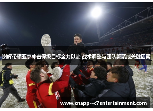 谢晖带领亚泰冲击保级目标全力以赴 战术调整与团队凝聚成关键因素 谢晖带领亚泰冲击保级目标全力以赴 战术调整与团队凝聚成关键因素