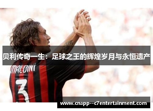 贝利传奇一生:足球之王的辉煌岁月与永恒遗产 贝利传奇一生:足球之王的辉煌岁月与永恒遗产