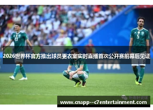 2026世界杯官方推出球员更衣室实时直播首次公开赛前幕后见证