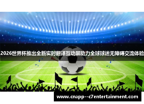 2026世界杯推出全新实时翻译互动屏助力全球球迷无障碍交流体验
