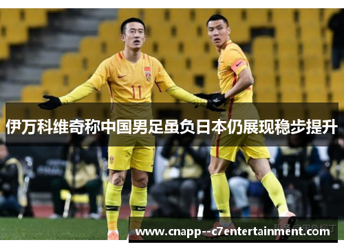 伊万科维奇称中国男足虽负日本仍展现稳步提升 伊万科维奇称中国男足虽负日本仍展现稳步提升