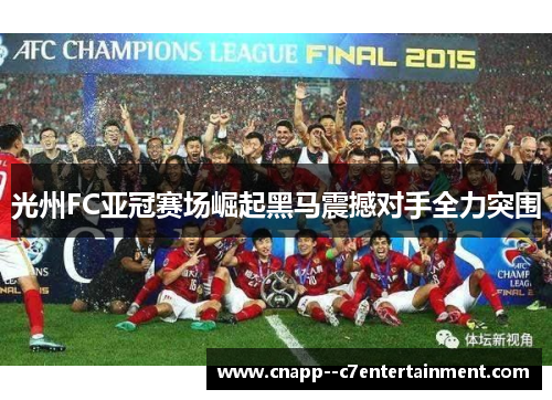 光州FC亚冠赛场崛起黑马震撼对手全力突围
