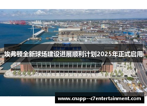 埃弗顿全新球场建设进展顺利计划2025年正式启用 埃弗顿全新球场建设进展顺利计划2025年正式启用