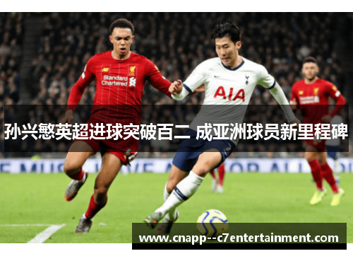 孙兴慜英超进球突破百二 成亚洲球员新里程碑 孙兴慜英超进球突破百二 成亚洲球员新里程碑