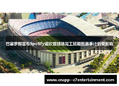 巴塞罗那宣布Spotify诺坎普球场完工延期新赛季计划受影响 巴塞罗那宣布Spotify诺坎普球场完工延期新赛季计划受影响