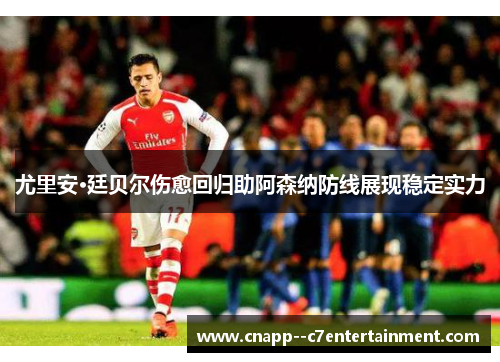 尤里安·廷贝尔伤愈回归助阿森纳防线展现稳定实力 尤里安·廷贝尔伤愈回归助阿森纳防线展现稳定实力
