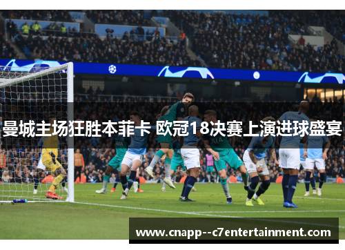 曼城主场狂胜本菲卡 欧冠18决赛上演进球盛宴 曼城主场狂胜本菲卡 欧冠18决赛上演进球盛宴