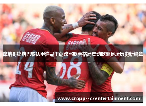 摩纳哥终结巴黎法甲连冠王朝改写联赛格局震动欧洲足坛历史新篇章 摩纳哥终结巴黎法甲连冠王朝改写联赛格局震动欧洲足坛历史新篇章