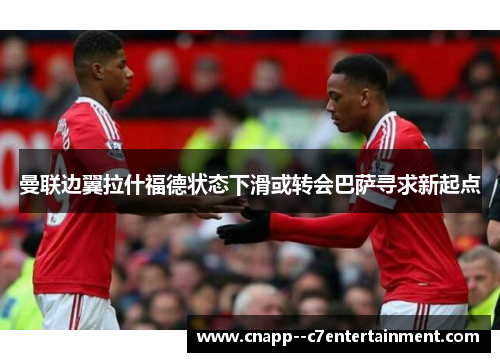 曼联边翼拉什福德状态下滑或转会巴萨寻求新起点 曼联边翼拉什福德状态下滑或转会巴萨寻求新起点