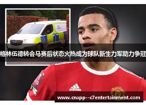 格林伍德转会马赛后状态火热成为球队新生力军助力争冠