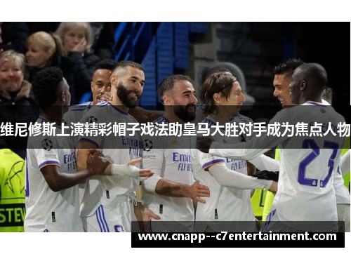 维尼修斯上演精彩帽子戏法助皇马大胜对手成为焦点人物 维尼修斯上演精彩帽子戏法助皇马大胜对手成为焦点人物