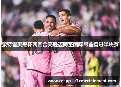 蒙特雷美冠杯两回合完胜迈阿密国际昂首挺进半决赛 蒙特雷美冠杯两回合完胜迈阿密国际昂首挺进半决赛