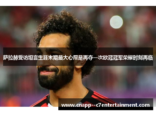 萨拉赫受访坦言生涯末期最大心愿是再夺一次欧冠冠军荣耀时刻再临 萨拉赫受访坦言生涯末期最大心愿是再夺一次欧冠冠军荣耀时刻再临