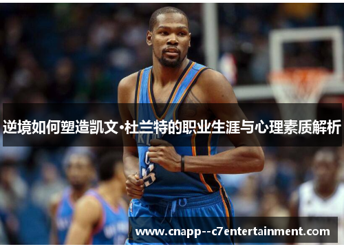 逆境如何塑造凯文·杜兰特的职业生涯与心理素质解析