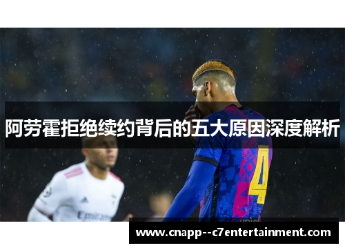 阿劳霍拒绝续约背后的五大原因深度解析